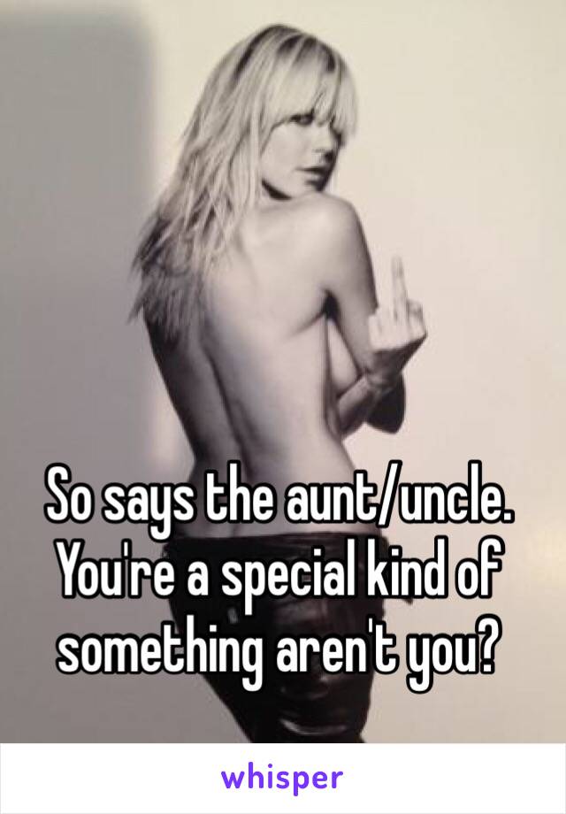 So says the aunt/uncle. You're a special kind of something aren't you? 