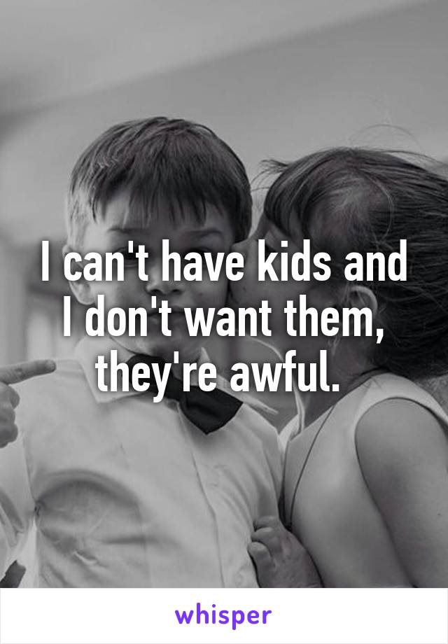 I can't have kids and I don't want them, they're awful. 