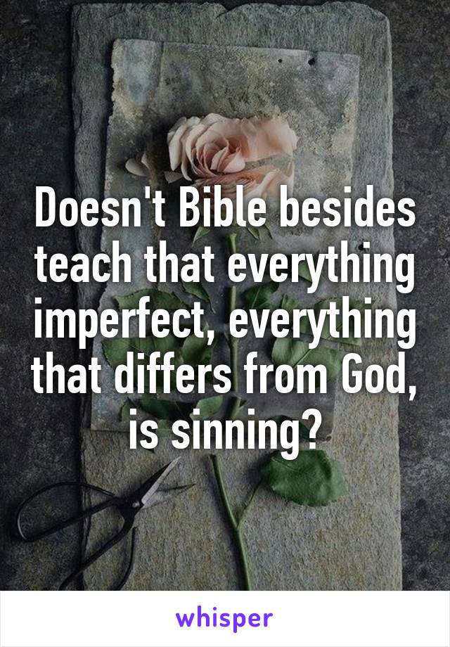 Doesn't Bible besides teach that everything imperfect, everything that differs from God, is sinning?