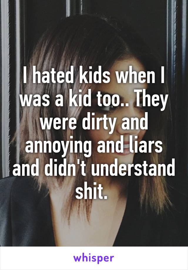 I hated kids when I was a kid too.. They were dirty and annoying and liars and didn't understand shit. 