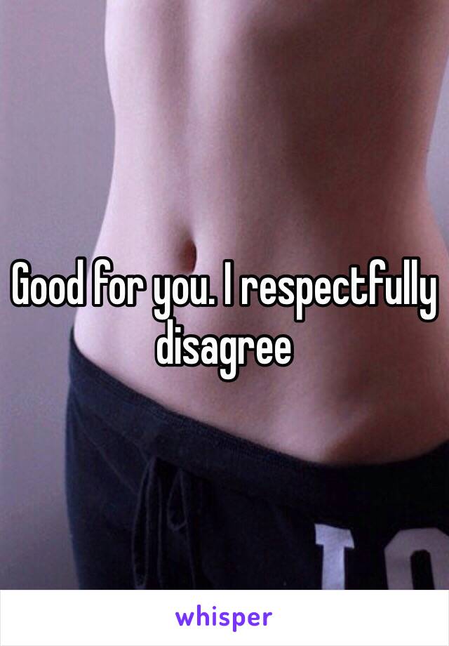 Good for you. I respectfully disagree