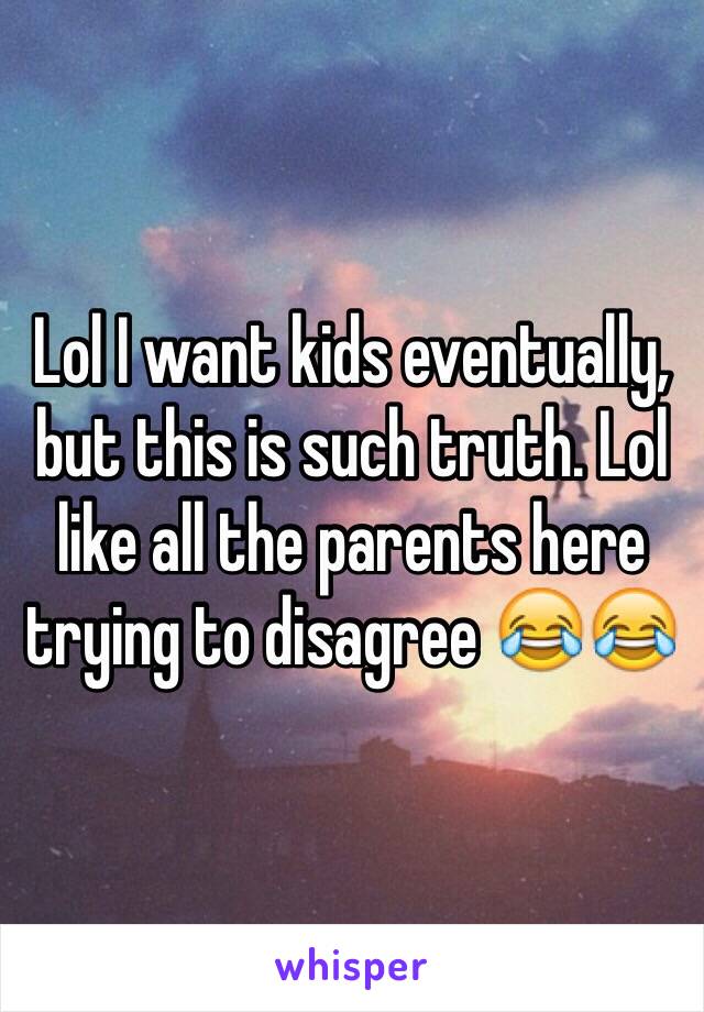 Lol I want kids eventually, but this is such truth. Lol like all the parents here trying to disagree 😂😂