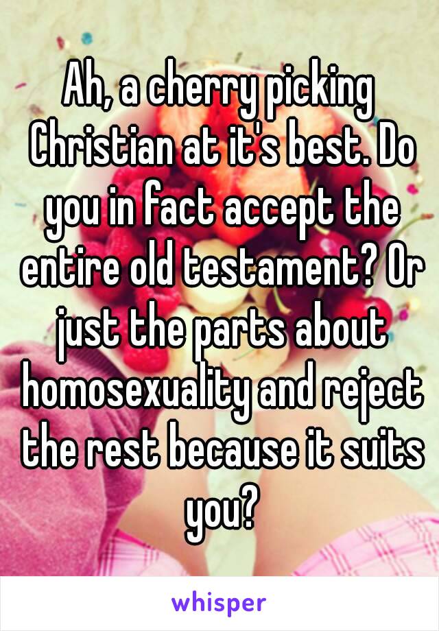 Ah, a cherry picking Christian at it's best. Do you in fact accept the entire old testament? Or just the parts about homosexuality and reject the rest because it suits you?