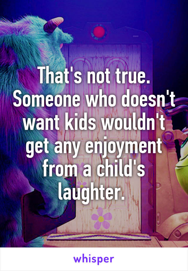 That's not true. Someone who doesn't want kids wouldn't get any enjoyment from a child's laughter. 