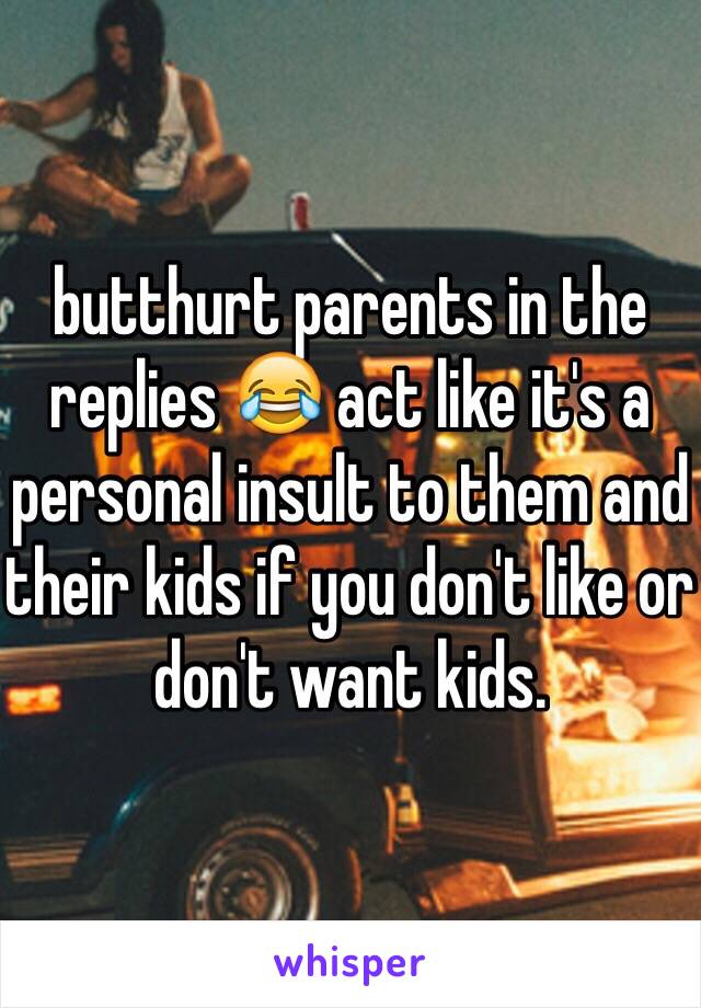 butthurt parents in the replies 😂 act like it's a personal insult to them and their kids if you don't like or don't want kids. 