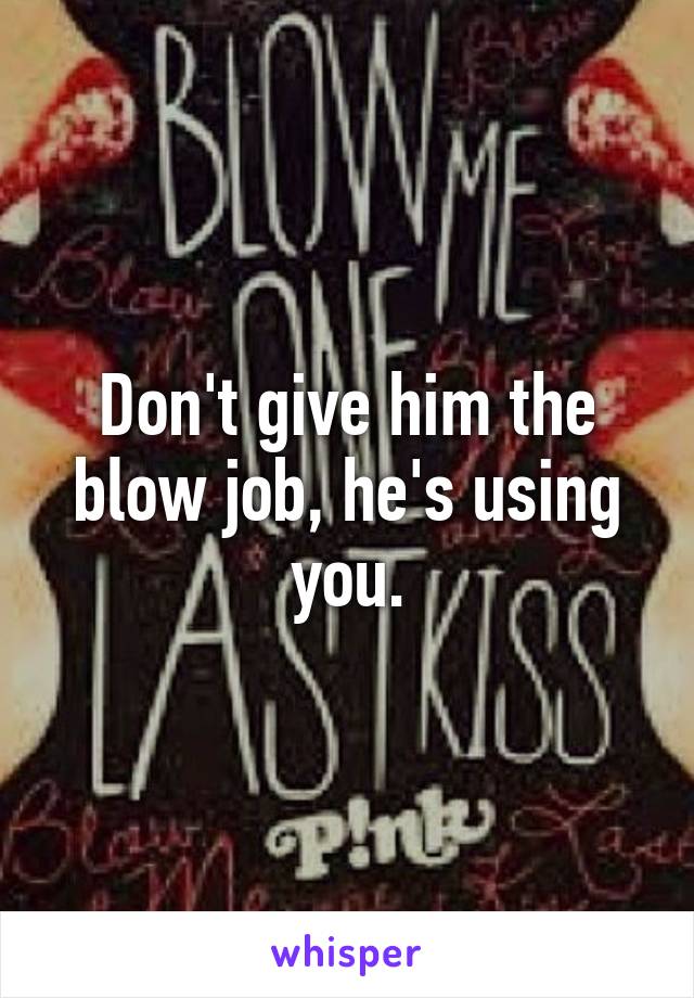 Don't give him the blow job, he's using you.