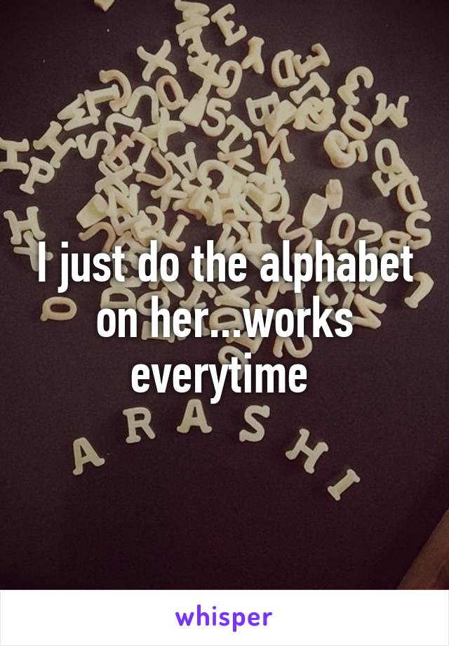 I just do the alphabet on her...works everytime 