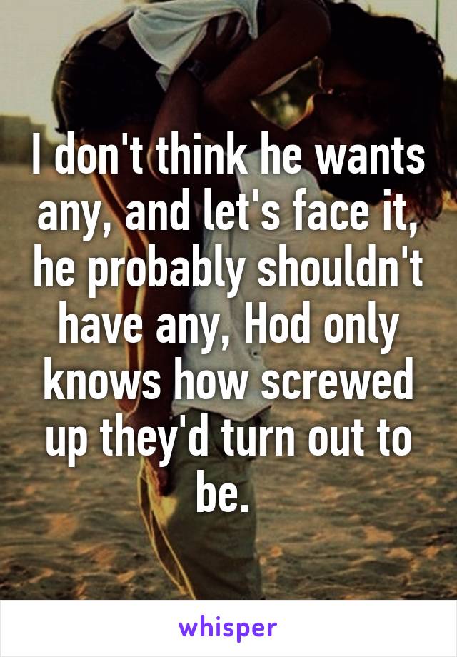 I don't think he wants any, and let's face it, he probably shouldn't have any, Hod only knows how screwed up they'd turn out to be. 