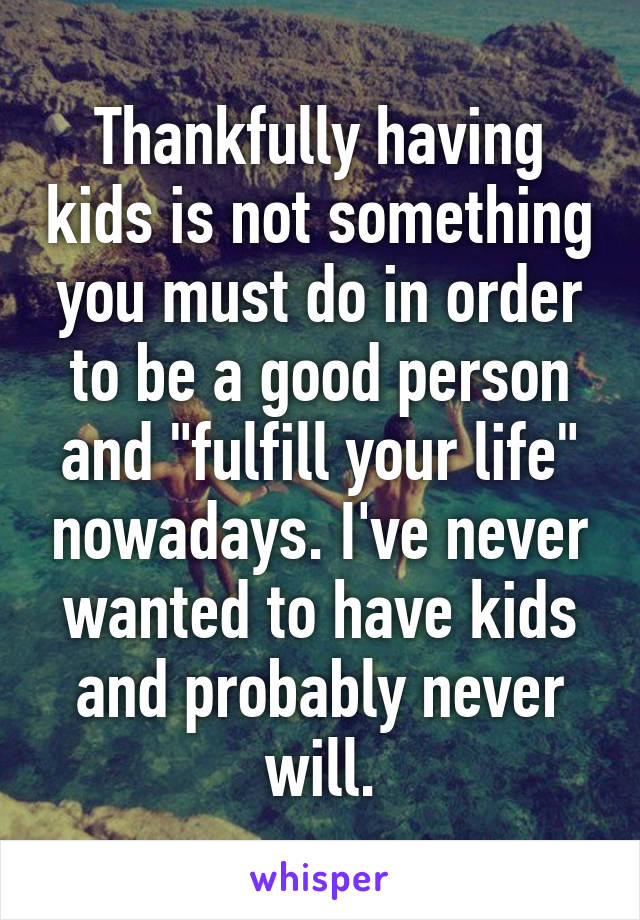 Thankfully having kids is not something you must do in order to be a good person and "fulfill your life" nowadays. I've never wanted to have kids and probably never will.