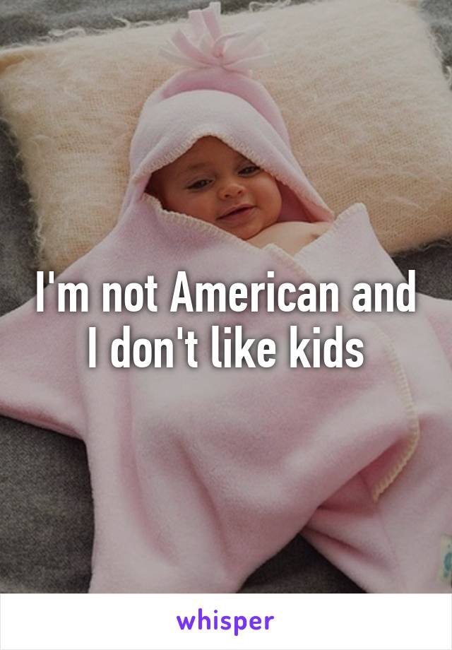 I'm not American and I don't like kids