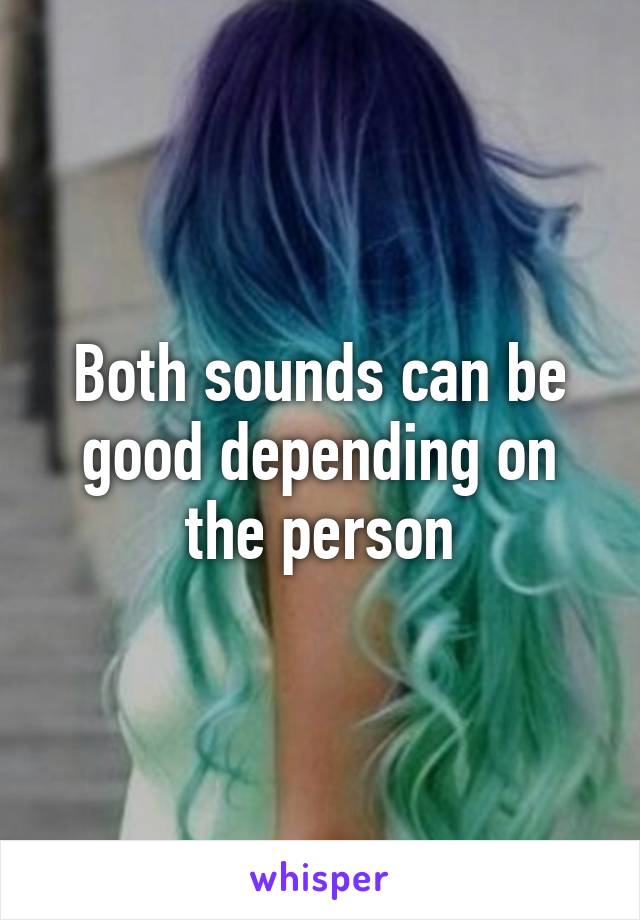 Both sounds can be good depending on the person