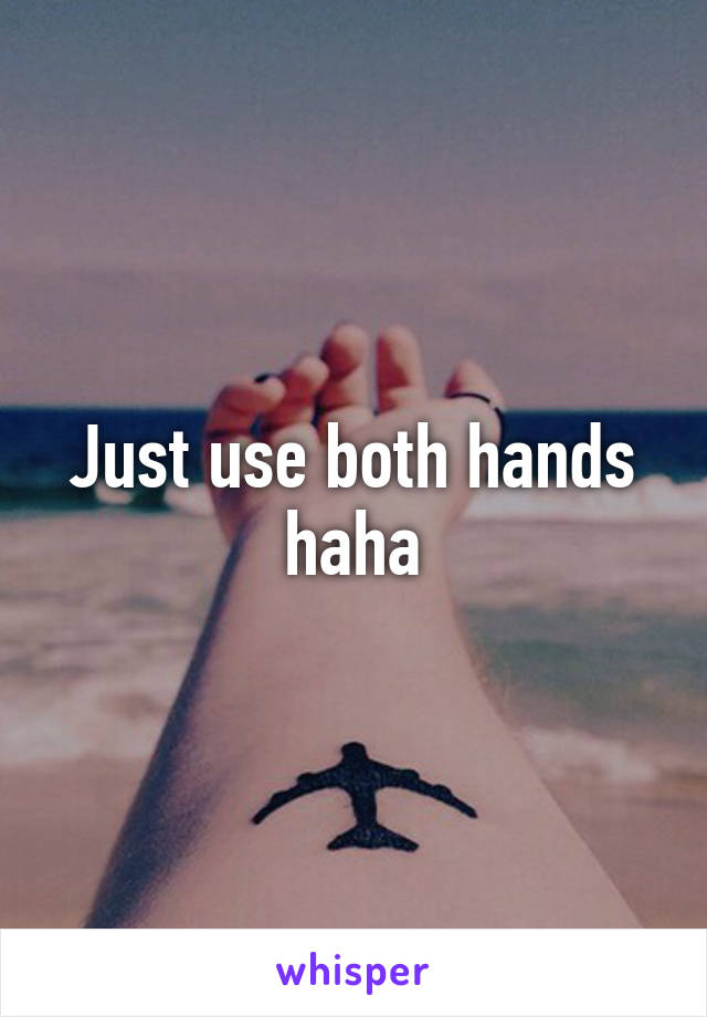 Just use both hands haha