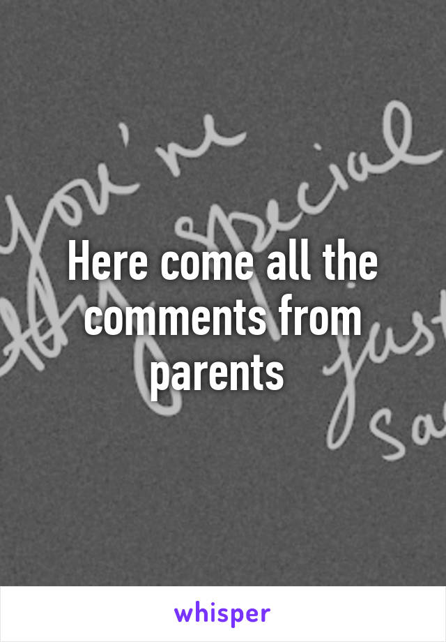 Here come all the comments from parents 