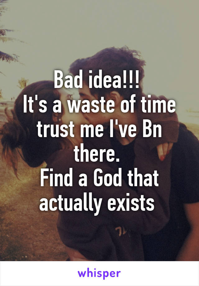Bad idea!!! 
It's a waste of time trust me I've Bn there. 
Find a God that actually exists 