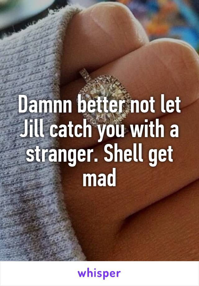 Damnn better not let Jill catch you with a stranger. Shell get mad