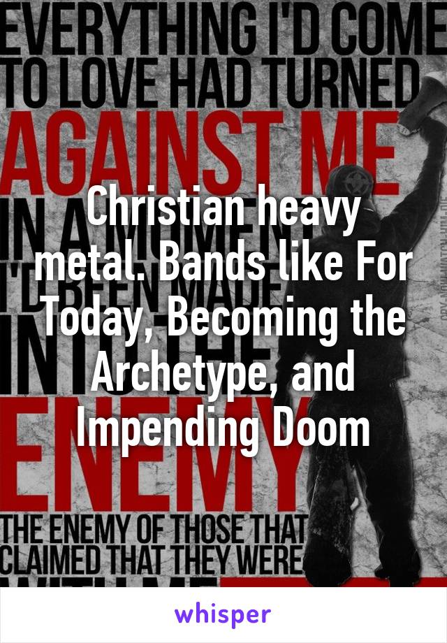 Christian heavy metal. Bands like For Today, Becoming the Archetype, and Impending Doom