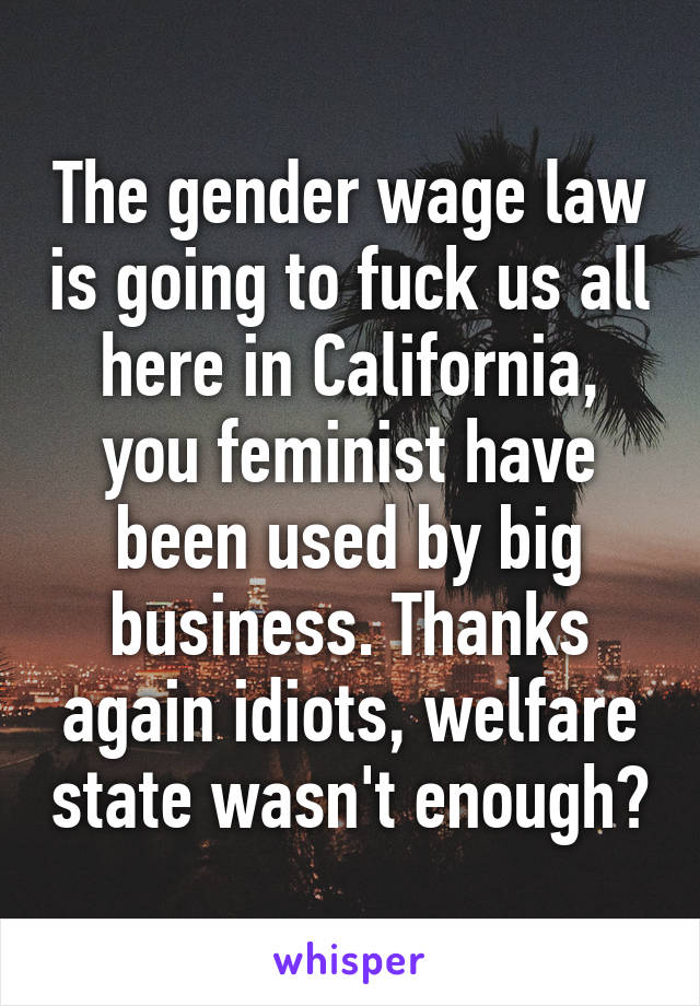 The gender wage law is going to fuck us all here in California, you feminist have been used by big business. Thanks again idiots, welfare state wasn't enough?