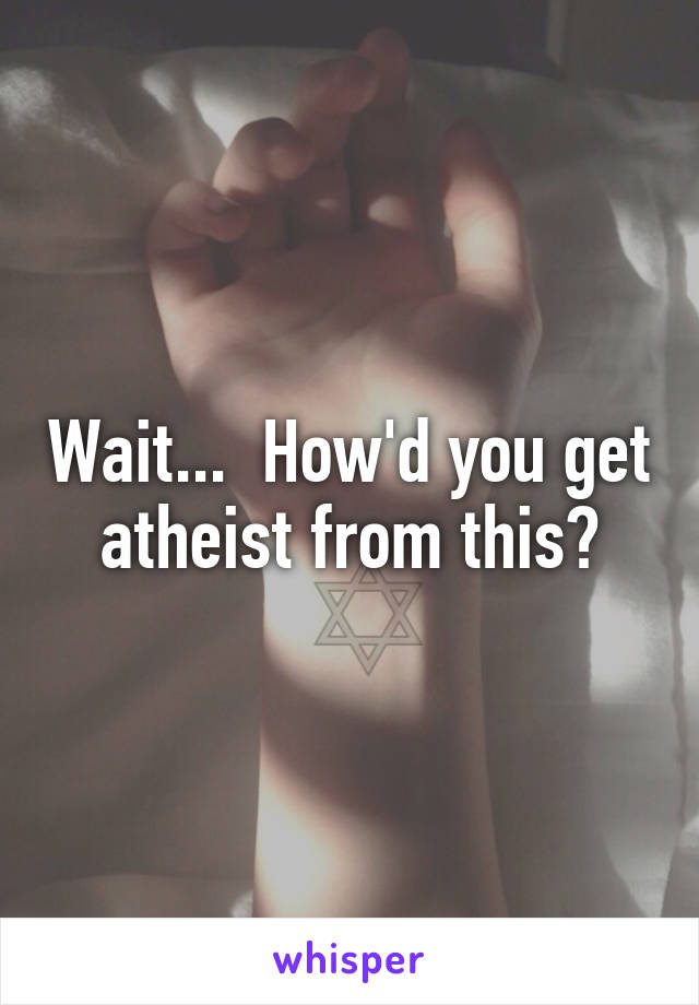 Wait...  How'd you get atheist from this?