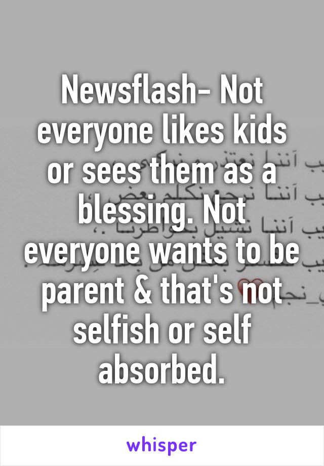 Newsflash- Not everyone likes kids or sees them as a blessing. Not everyone wants to be parent & that's not selfish or self absorbed.