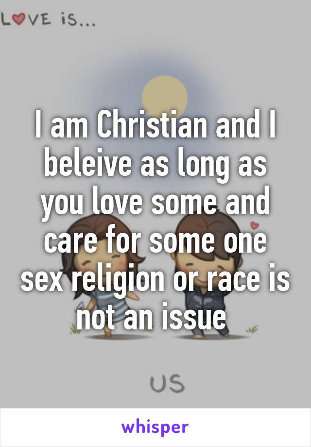 I am Christian and I beleive as long as you love some and care for some one sex religion or race is not an issue 