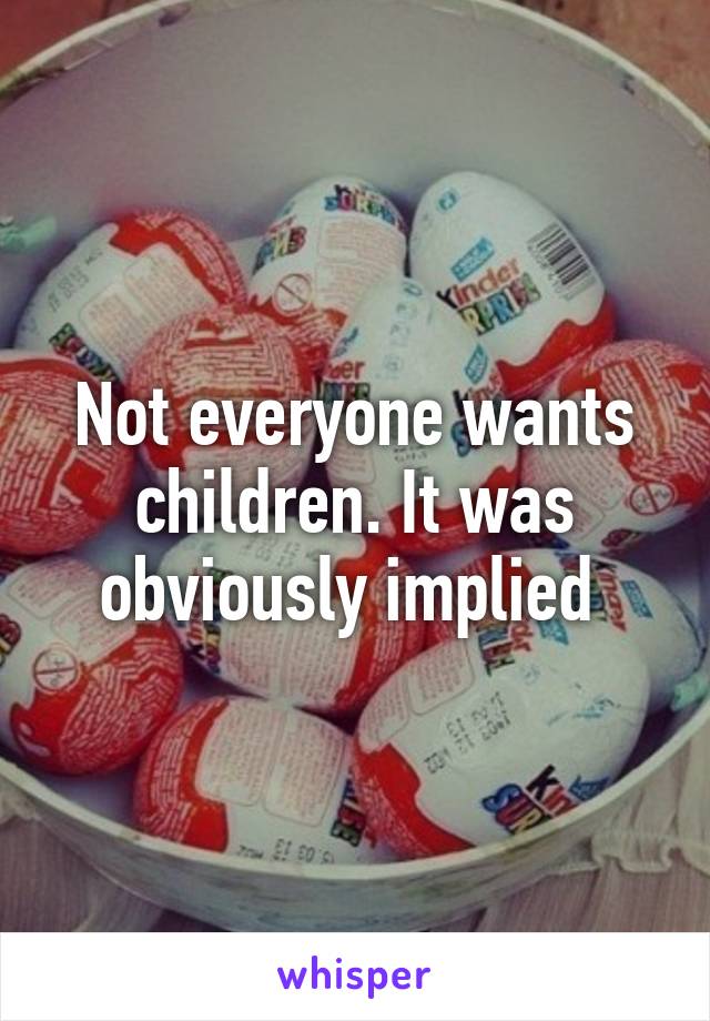 Not everyone wants children. It was obviously implied 