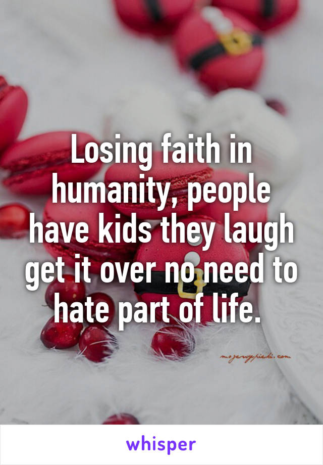 Losing faith in humanity, people have kids they laugh get it over no need to hate part of life. 