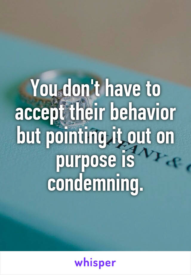 You don't have to accept their behavior but pointing it out on purpose is condemning.