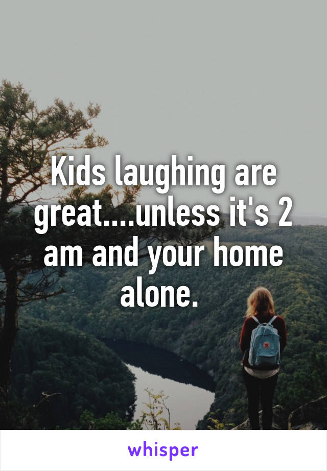 Kids laughing are great....unless it's 2 am and your home alone. 