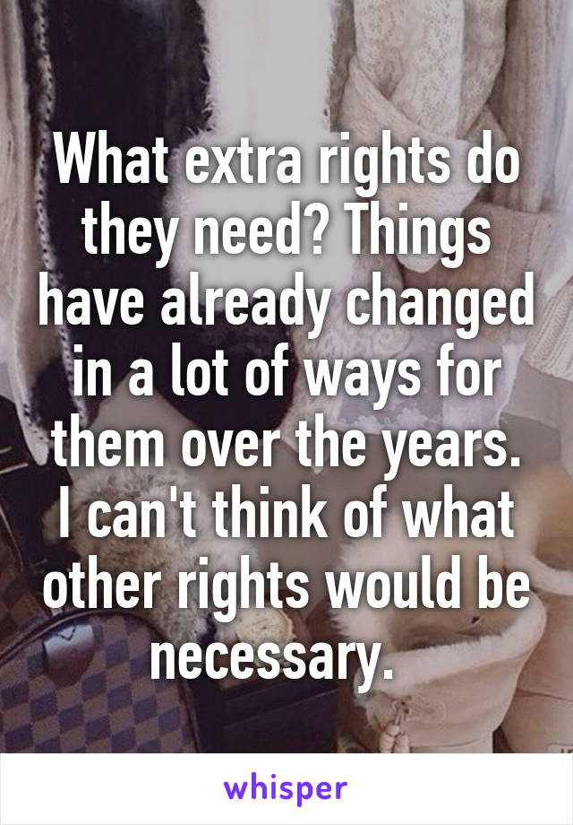What extra rights do they need? Things have already changed in a lot of ways for them over the years. I can't think of what other rights would be necessary.  