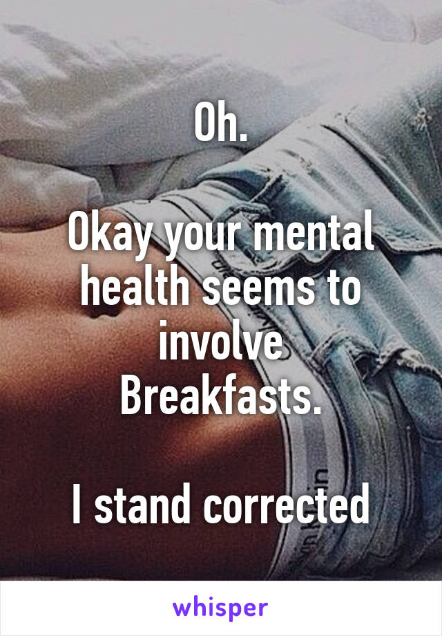 Oh.

Okay your mental health seems to involve
Breakfasts.

I stand corrected