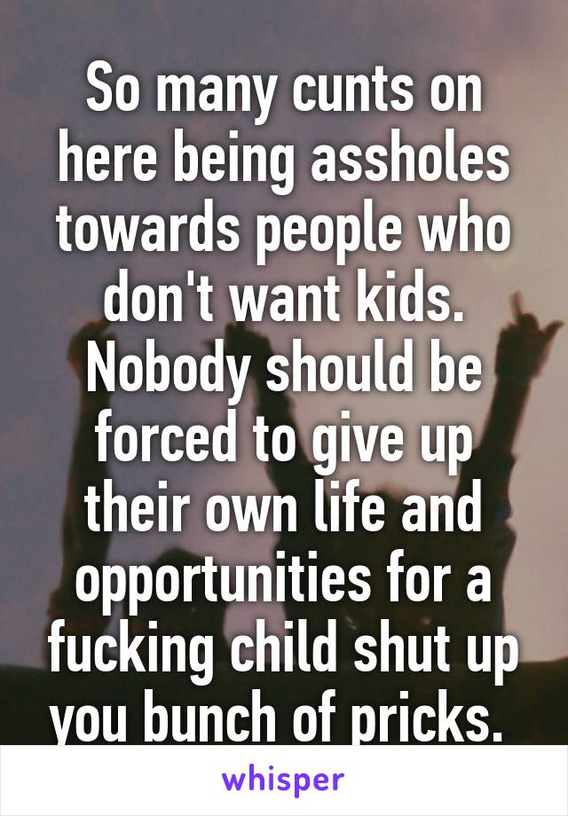 So many cunts on here being assholes towards people who don't want kids. Nobody should be forced to give up their own life and opportunities for a fucking child shut up you bunch of pricks. 