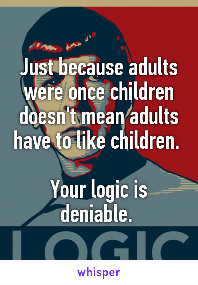 Just because adults were once children doesn't mean adults have to like children. 

Your logic is deniable. 