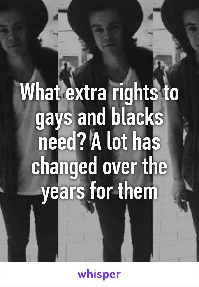 What extra rights to gays and blacks need? A lot has changed over the years for them