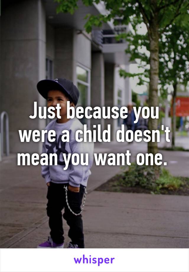 Just because you were a child doesn't mean you want one. 