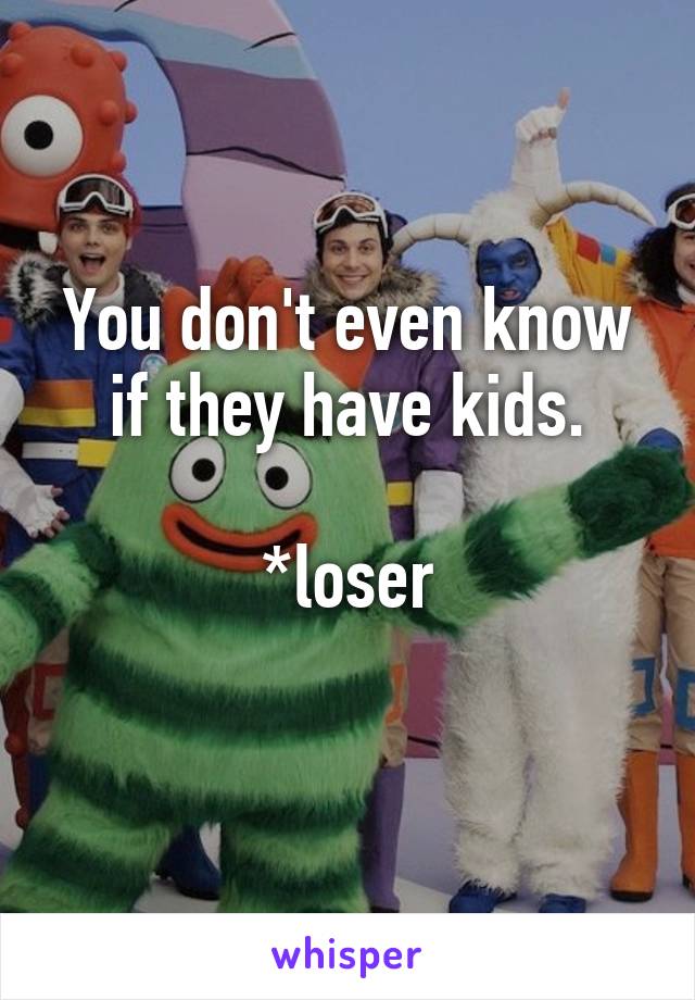 You don't even know if they have kids.

*loser
