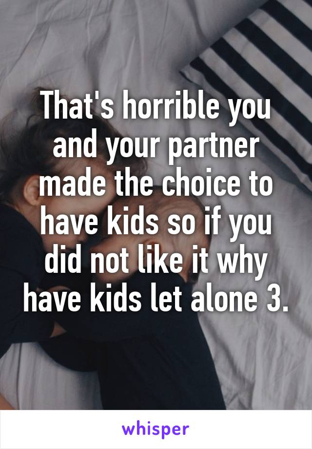 That's horrible you and your partner made the choice to have kids so if you did not like it why have kids let alone 3. 