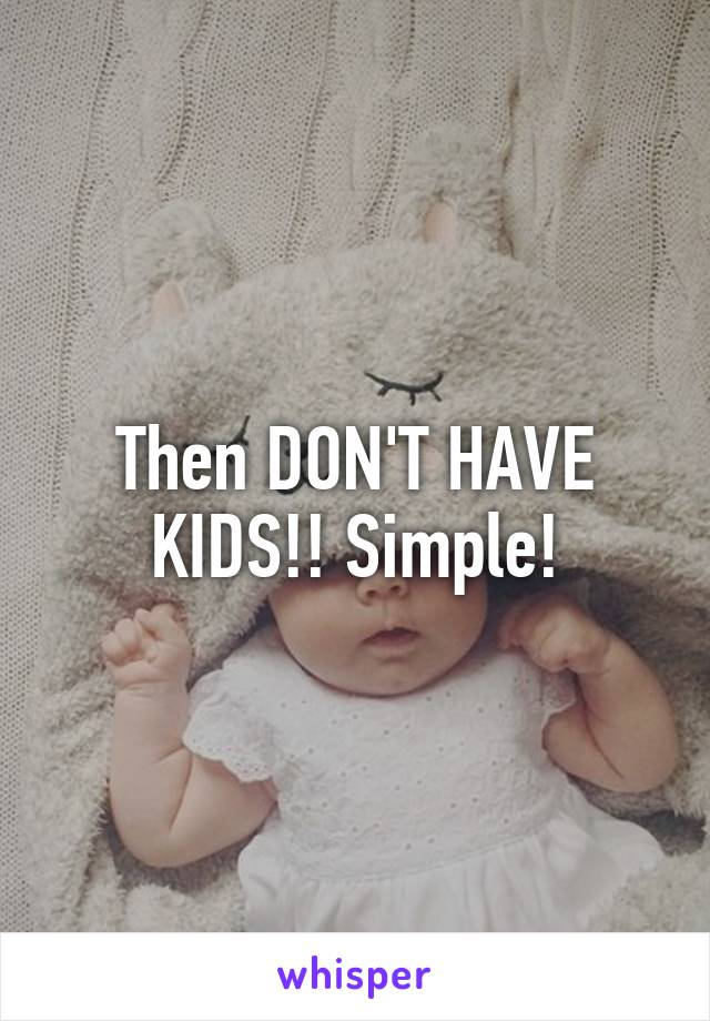 Then DON'T HAVE KIDS!! Simple!