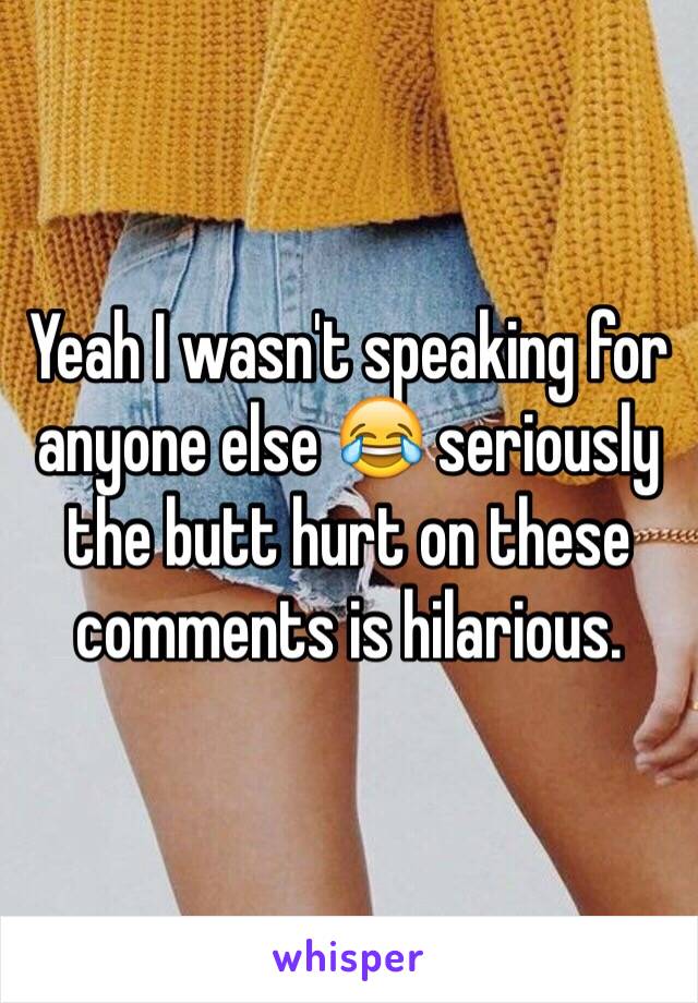 Yeah I wasn't speaking for anyone else 😂 seriously the butt hurt on these comments is hilarious. 