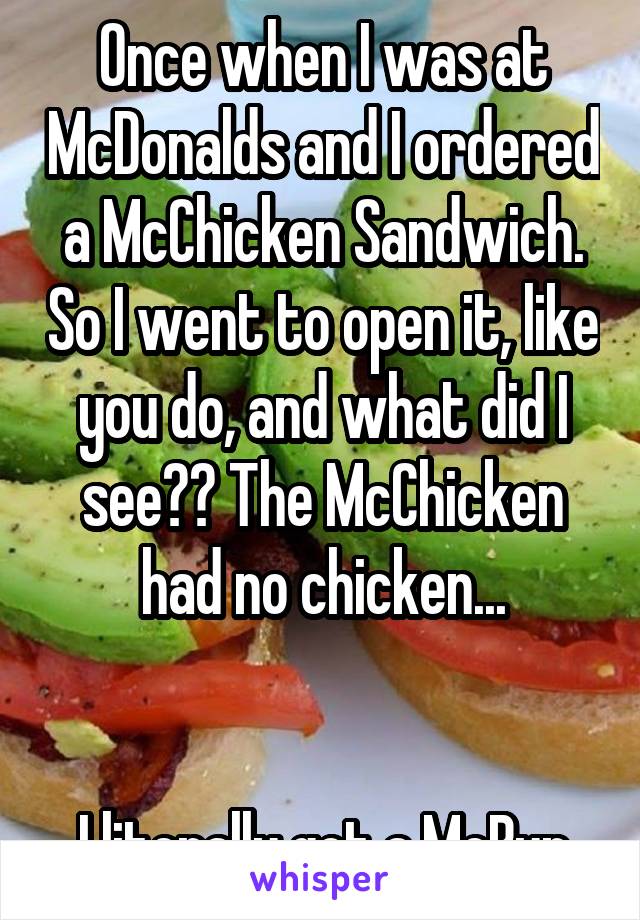 Once when I was at McDonalds and I ordered a McChicken Sandwich. So I went to open it, like you do, and what did I see?? The McChicken had no chicken...


I literally got a McBun