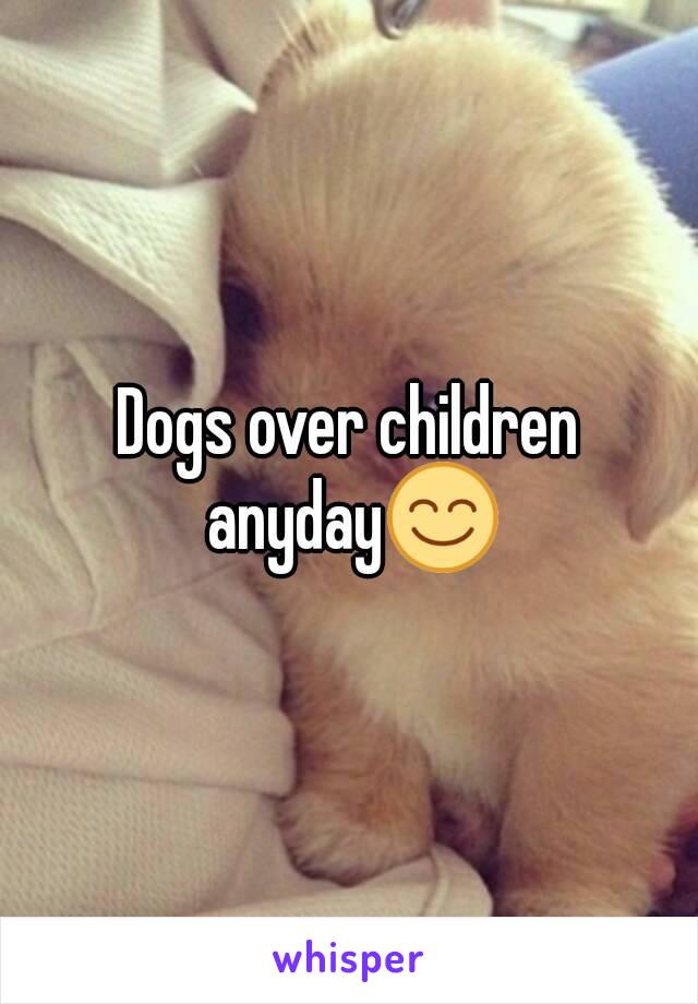 Dogs over children anyday😊