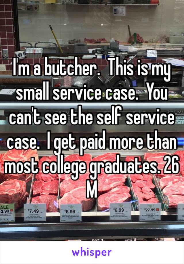 I'm a butcher.  This is my small service case.  You can't see the self service case.  I get paid more than most college graduates. 26 M