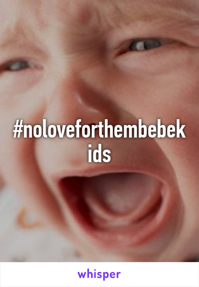 #noloveforthembebekids