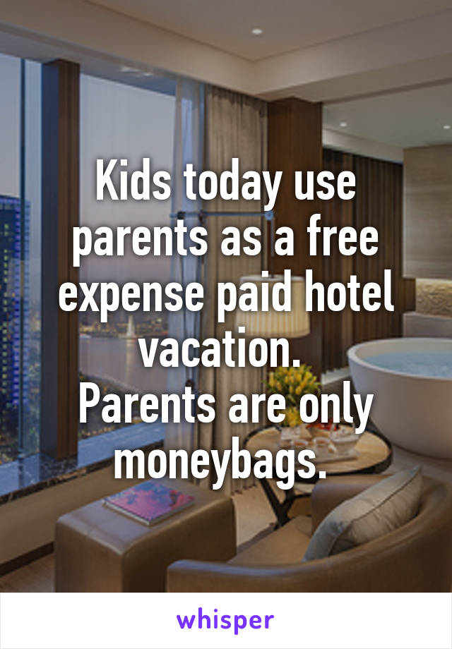 Kids today use parents as a free expense paid hotel vacation. 
Parents are only moneybags. 