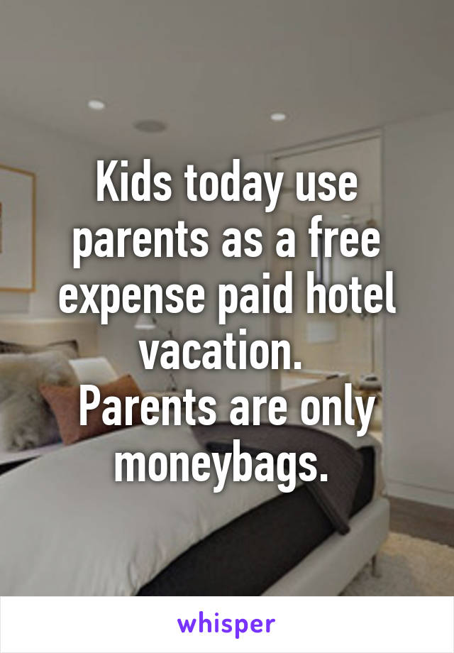 Kids today use parents as a free expense paid hotel vacation. 
Parents are only moneybags. 