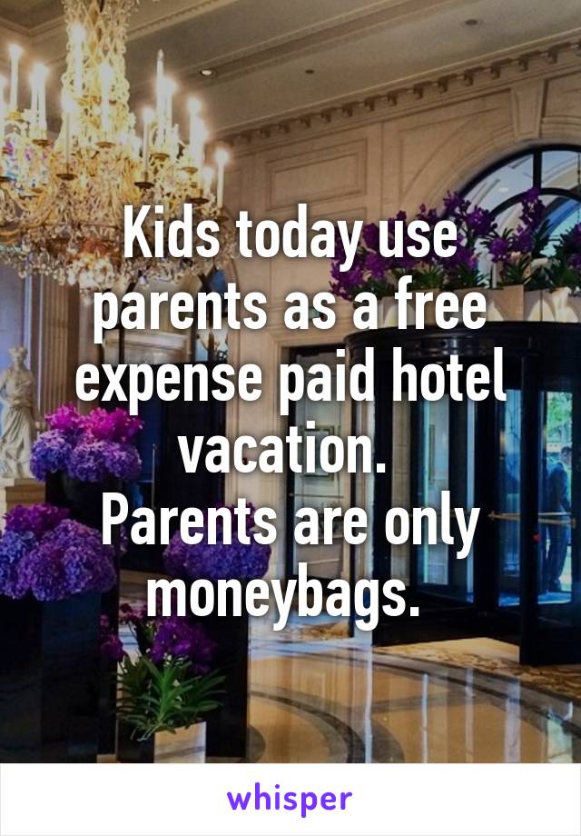 Kids today use parents as a free expense paid hotel vacation. 
Parents are only moneybags. 