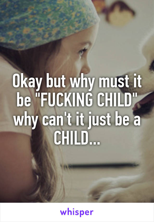 Okay but why must it be "FUCKING CHILD" why can't it just be a CHILD...