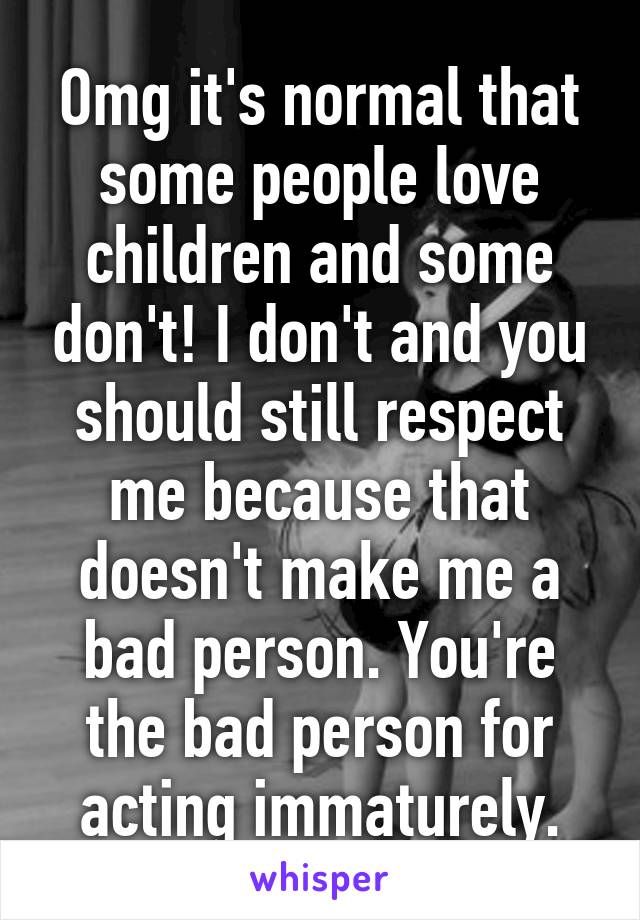 Omg it's normal that some people love children and some don't! I don't and you should still respect me because that doesn't make me a bad person. You're the bad person for acting immaturely.