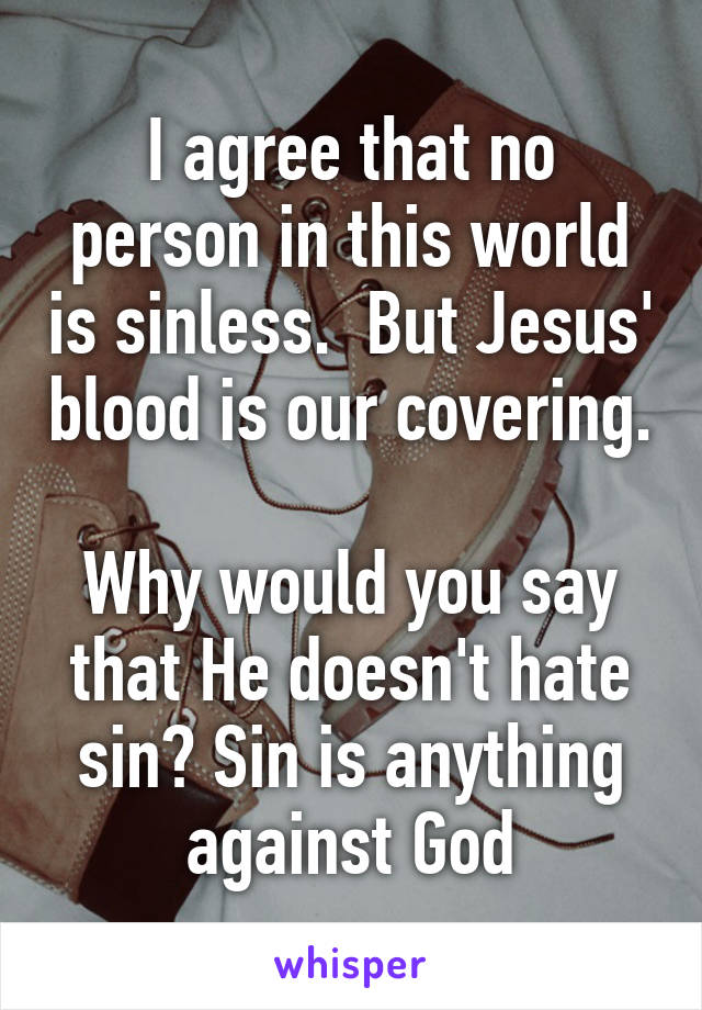 I agree that no person in this world is sinless.  But Jesus' blood is our covering. 
Why would you say that He doesn't hate sin? Sin is anything against God