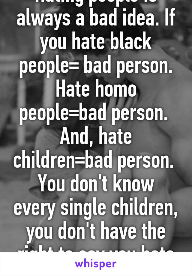 Hating people is always a bad idea. If you hate black people= bad person. Hate homo people=bad person. 
And, hate children=bad person. 
You don't know every single children, you don't have the right to say you hate kids.