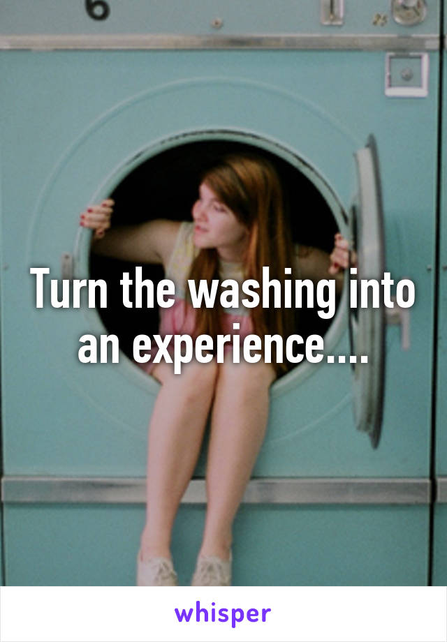 Turn the washing into an experience....